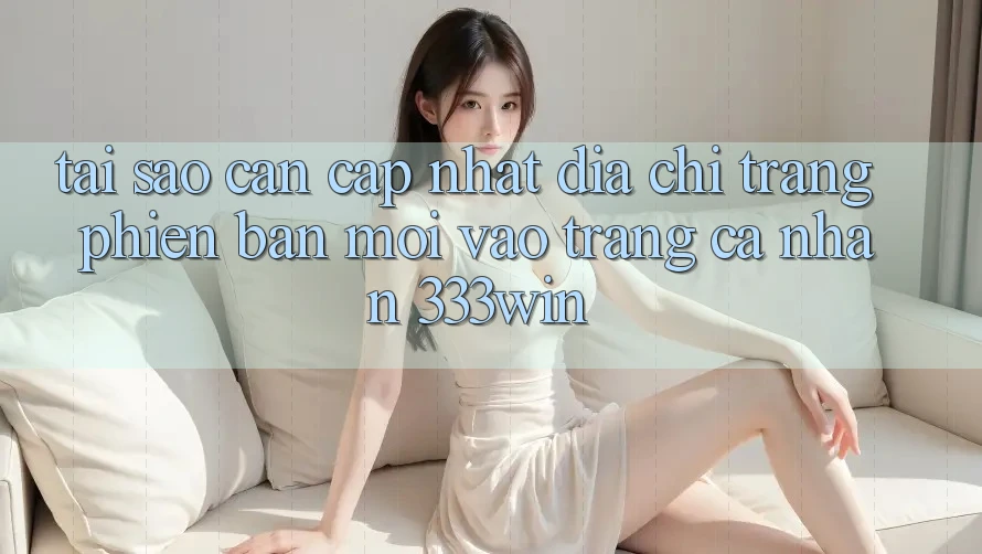 Tại Sao Cần Cập Nhật Địa chỉ trang Phiên bản mới Vào trang cá nhân 333win? Tại Sao Cần Cập Nhật Địa chỉ trang Phiên bản mới Vào trang cá nhân 333win?