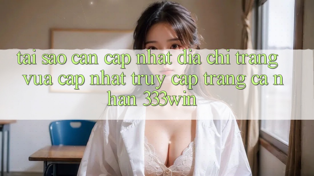 Tại Sao Cần Cập Nhật Địa chỉ trang Vừa cập nhật Truy cập trang cá nhân 333win? Tại Sao Cần Cập Nhật Địa chỉ trang Vừa cập nhật Truy cập trang cá nhân 333win?