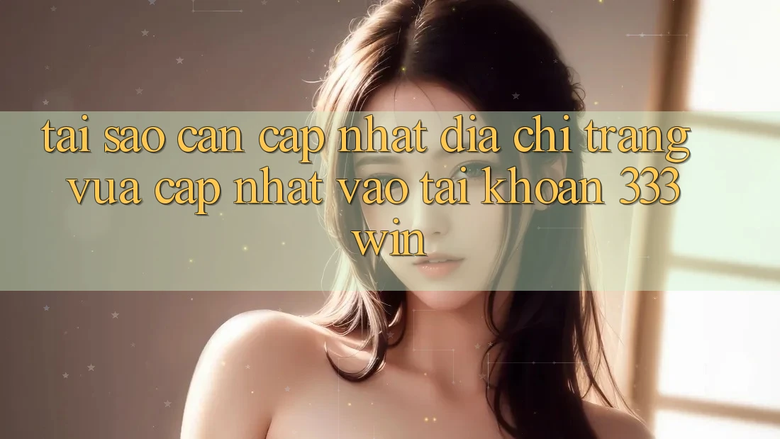 Tại Sao Cần Cập Nhật Địa chỉ trang Vừa cập nhật Vào tài khoản 333win? Tại Sao Cần Cập Nhật Địa chỉ trang Vừa cập nhật Vào tài khoản 333win?
