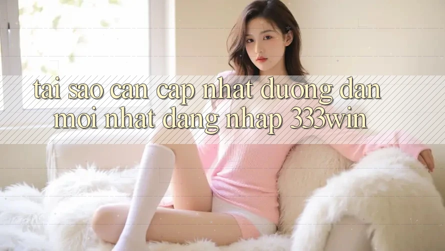 Tại Sao Cần Cập Nhật Đường dẫn Mới nhất Đăng Nhập 333win? Tại Sao Cần Cập Nhật Đường dẫn Mới nhất Đăng Nhập 333win?
