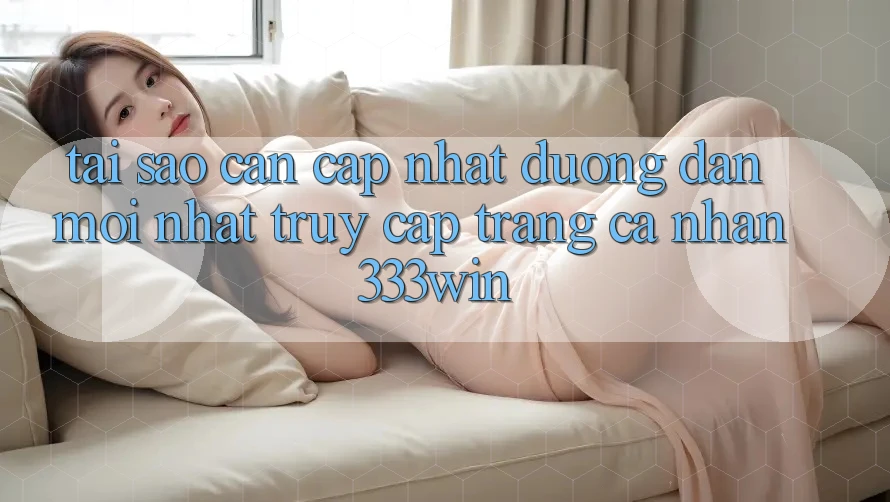 Tại Sao Cần Cập Nhật Đường dẫn Mới nhất Truy cập trang cá nhân 333win? Tại Sao Cần Cập Nhật Đường dẫn Mới nhất Truy cập trang cá nhân 333win?