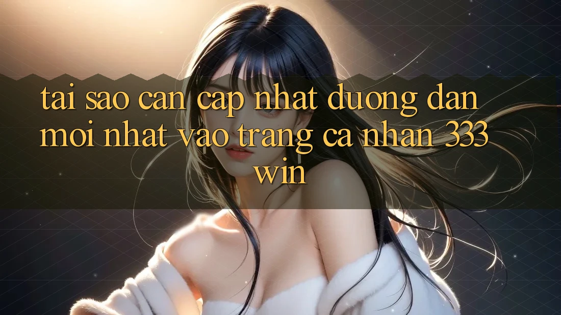 Tại Sao Cần Cập Nhật Đường dẫn Mới nhất Vào trang cá nhân 333win? Tại Sao Cần Cập Nhật Đường dẫn Mới nhất Vào trang cá nhân 333win?