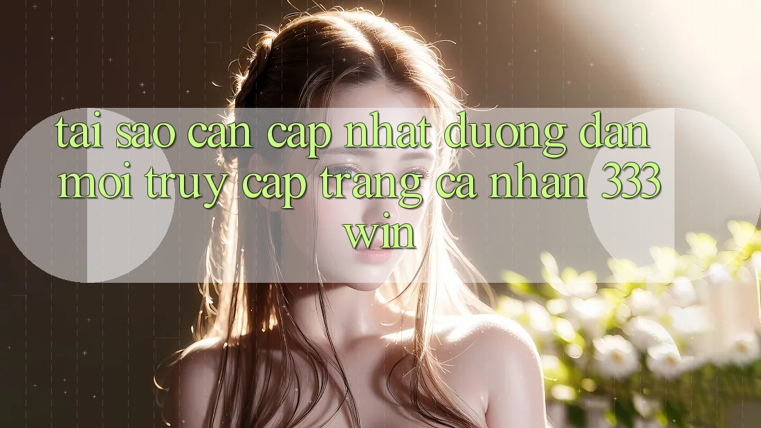 Tại Sao Cần Cập Nhật Đường dẫn Mới Truy cập trang cá nhân 333win?