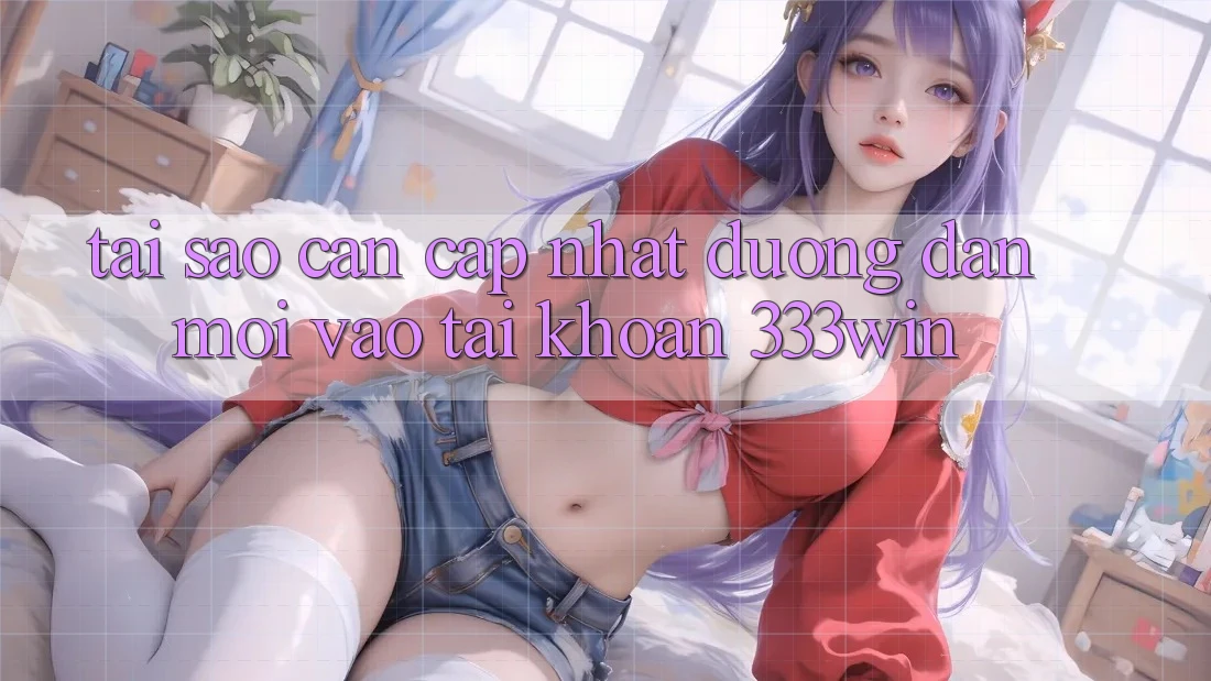 Tại Sao Cần Cập Nhật Đường dẫn Mới Vào tài khoản 333win? Tại Sao Cần Cập Nhật Đường dẫn Mới Vào tài khoản 333win?