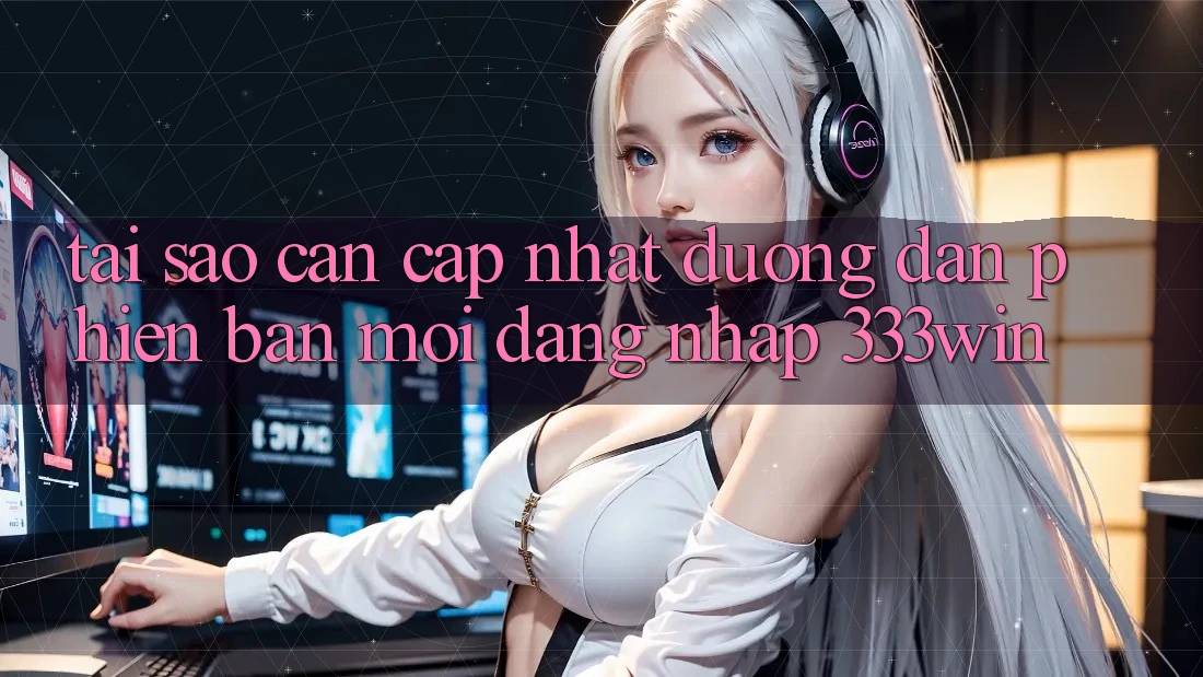 Tại Sao Cần Cập Nhật Đường dẫn Phiên bản mới Đăng Nhập 333win? Tại Sao Cần Cập Nhật Đường dẫn Phiên bản mới Đăng Nhập 333win?
