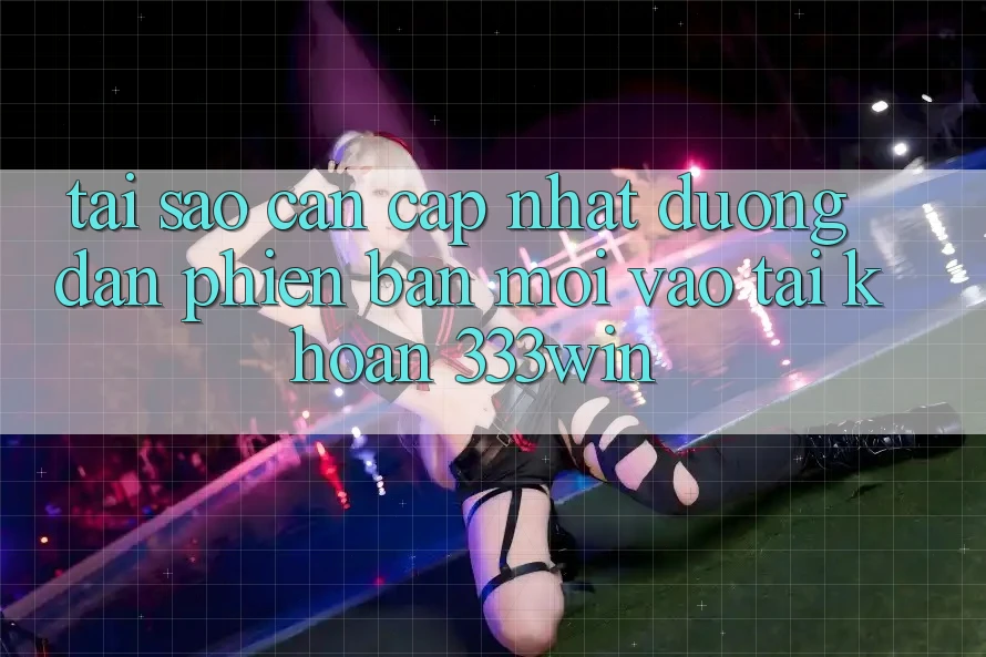 Tại Sao Cần Cập Nhật Đường dẫn Phiên bản mới Vào tài khoản 333win? Tại Sao Cần Cập Nhật Đường dẫn Phiên bản mới Vào tài khoản 333win?