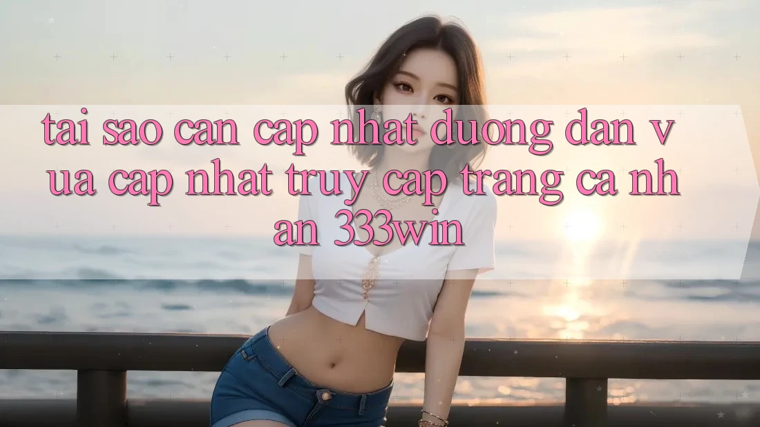 Tại Sao Cần Cập Nhật Đường dẫn Vừa cập nhật Truy cập trang cá nhân 333win? Tại Sao Cần Cập Nhật Đường dẫn Vừa cập nhật Truy cập trang cá nhân 333win?
