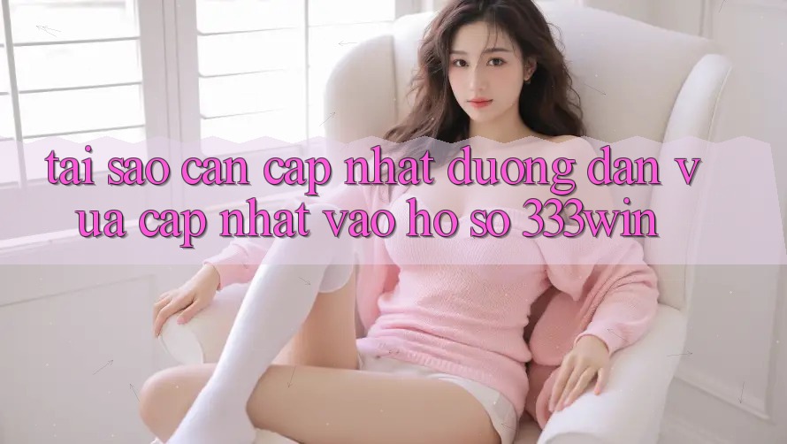 Tại Sao Cần Cập Nhật Đường dẫn Vừa cập nhật Vào hồ sơ 333win? Tại Sao Cần Cập Nhật Đường dẫn Vừa cập nhật Vào hồ sơ 333win?