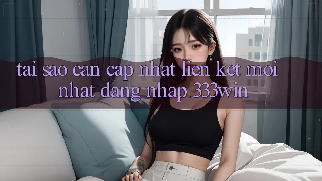 Tại Sao Cần Cập Nhật Liên kết Mới nhất Đăng Nhập 333win? Tại Sao Cần Cập Nhật Liên kết Mới nhất Đăng Nhập 333win?