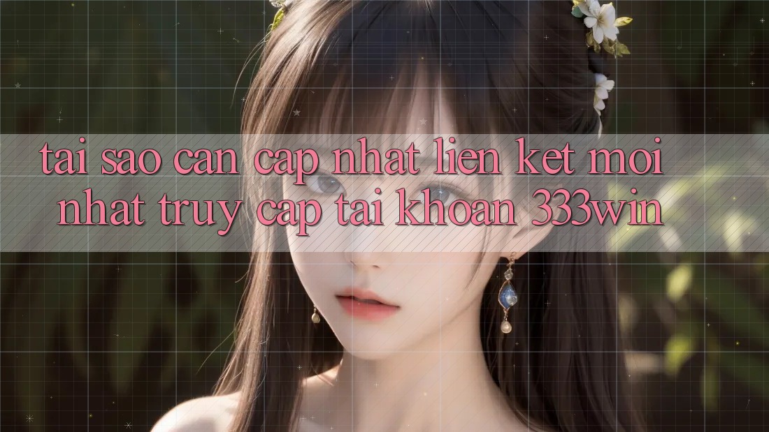 Tại Sao Cần Cập Nhật Liên kết Mới nhất Truy cập tài khoản 333win? Tại Sao Cần Cập Nhật Liên kết Mới nhất Truy cập tài khoản 333win?