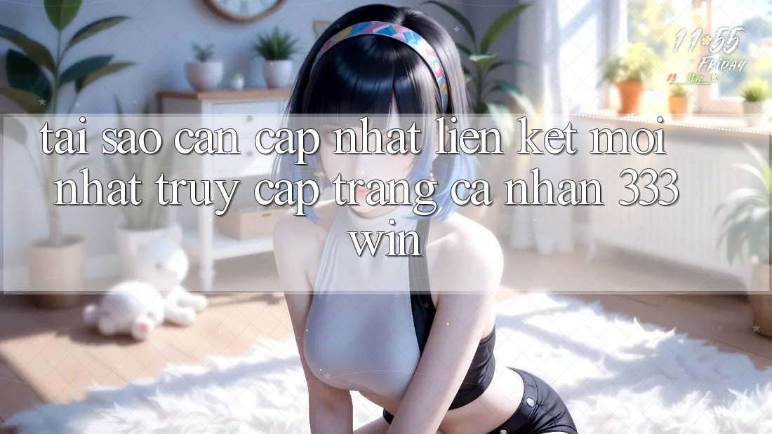 Tại Sao Cần Cập Nhật Liên kết Mới nhất Truy cập trang cá nhân 333win?