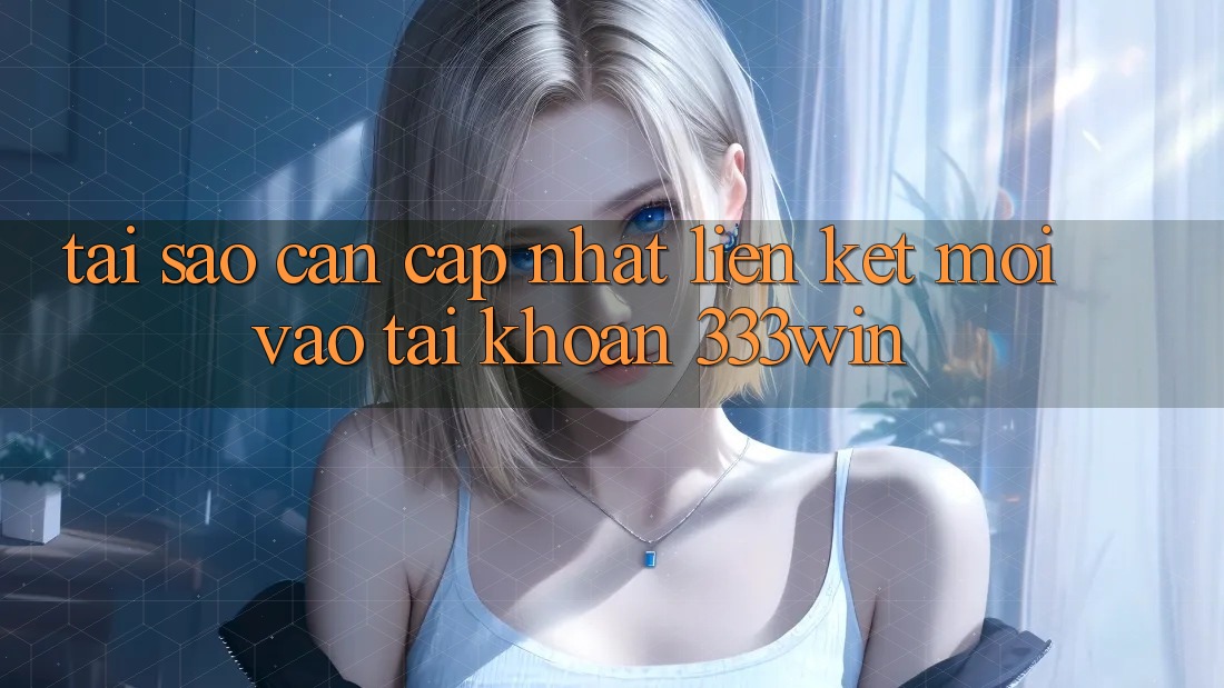 Tại Sao Cần Cập Nhật Liên kết Mới Vào tài khoản 333win? Tại Sao Cần Cập Nhật Liên kết Mới Vào tài khoản 333win?