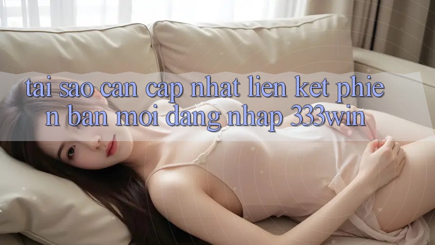 Tại Sao Cần Cập Nhật Liên kết Phiên bản mới Đăng Nhập 333win? Tại Sao Cần Cập Nhật Liên kết Phiên bản mới Đăng Nhập 333win?