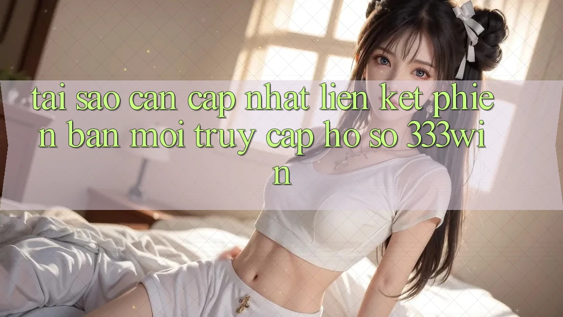 Tại Sao Cần Cập Nhật Liên kết Phiên bản mới Truy cập hồ sơ 333win? Tại Sao Cần Cập Nhật Liên kết Phiên bản mới Truy cập hồ sơ 333win?