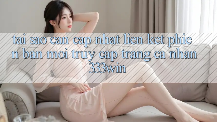 Tại Sao Cần Cập Nhật Liên kết Phiên bản mới Truy cập trang cá nhân 333win? Tại Sao Cần Cập Nhật Liên kết Phiên bản mới Truy cập trang cá nhân 333win?