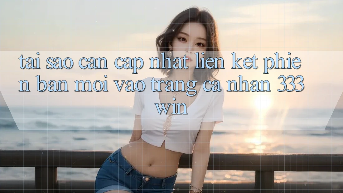 Tại Sao Cần Cập Nhật Liên kết Phiên bản mới Vào trang cá nhân 333win? Tại Sao Cần Cập Nhật Liên kết Phiên bản mới Vào trang cá nhân 333win?