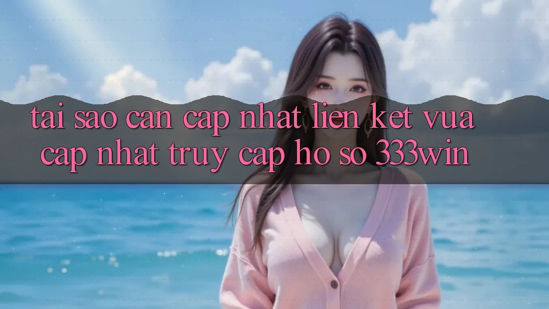 Tại Sao Cần Cập Nhật Liên kết Vừa cập nhật Truy cập hồ sơ 333win? Tại Sao Cần Cập Nhật Liên kết Vừa cập nhật Truy cập hồ sơ 333win?