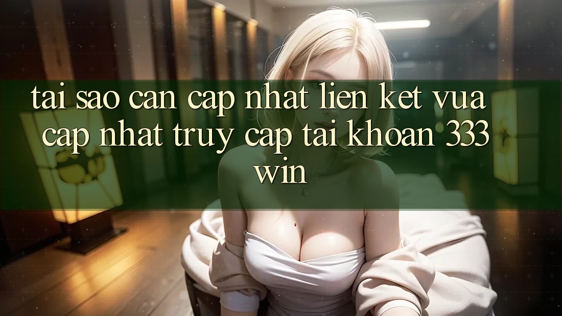 Tại Sao Cần Cập Nhật Liên kết Vừa cập nhật Truy cập tài khoản 333win? Tại Sao Cần Cập Nhật Liên kết Vừa cập nhật Truy cập tài khoản 333win?