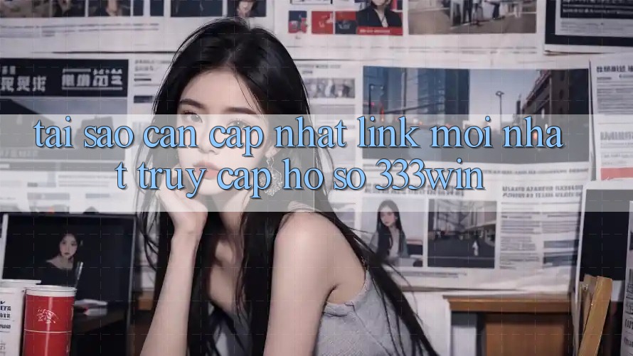 Tại Sao Cần Cập Nhật Link Mới nhất Truy cập hồ sơ 333win? Tại Sao Cần Cập Nhật Link Mới nhất Truy cập hồ sơ 333win?
