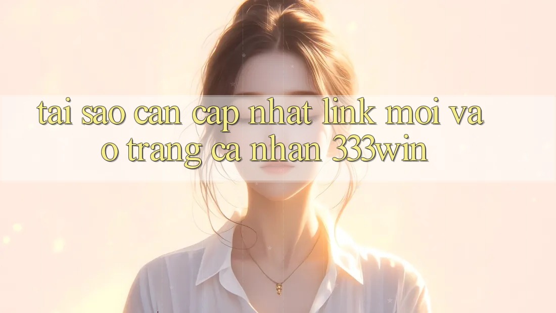 Tại Sao Cần Cập Nhật Link Mới Vào trang cá nhân 333win? Tại Sao Cần Cập Nhật Link Mới Vào trang cá nhân 333win?