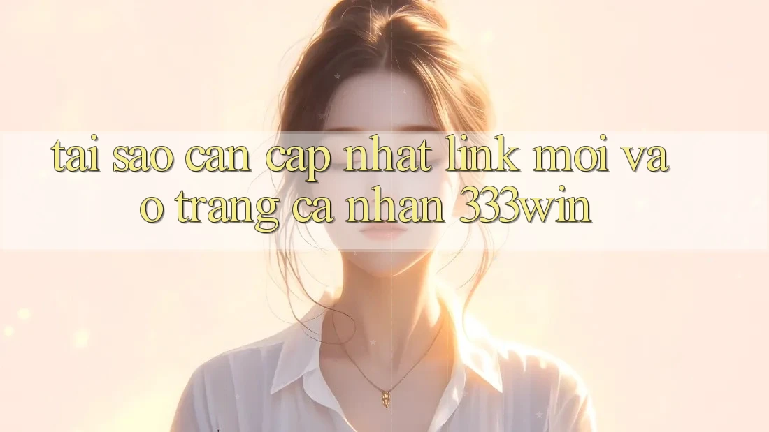 Tại Sao Cần Cập Nhật Link Mới Vào trang cá nhân 333win? Tại Sao Cần Cập Nhật Link Mới Vào trang cá nhân 333win?