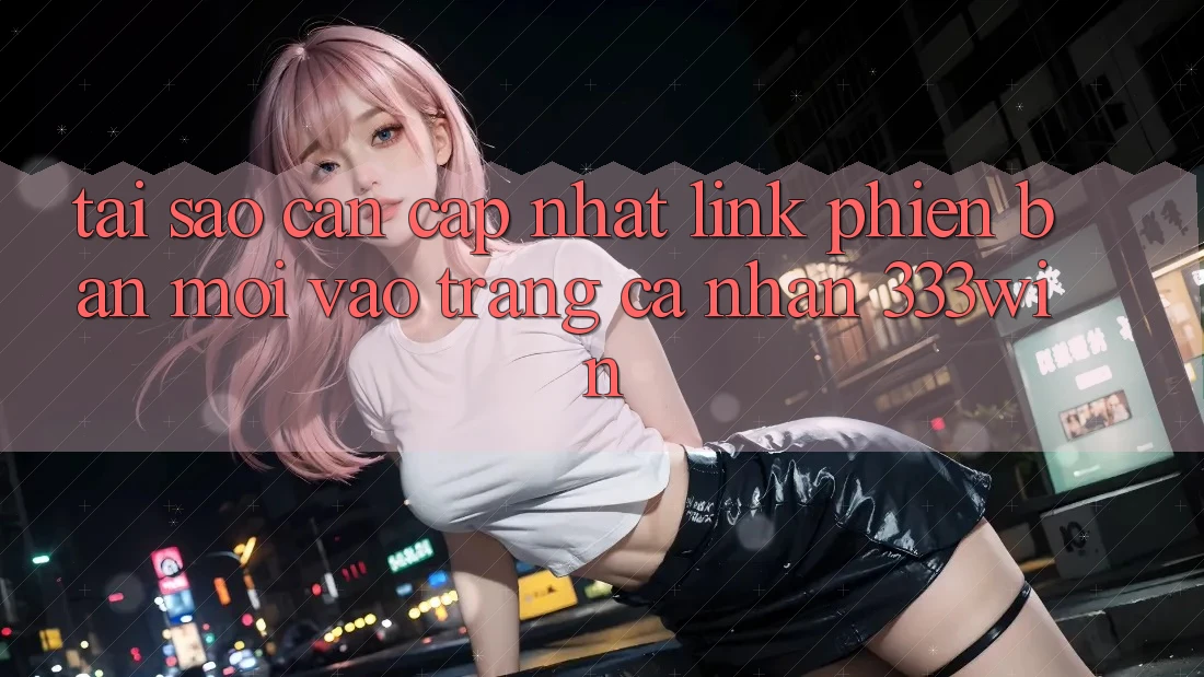 Tại Sao Cần Cập Nhật Link Phiên bản mới Vào trang cá nhân 333win? Tại Sao Cần Cập Nhật Link Phiên bản mới Vào trang cá nhân 333win?