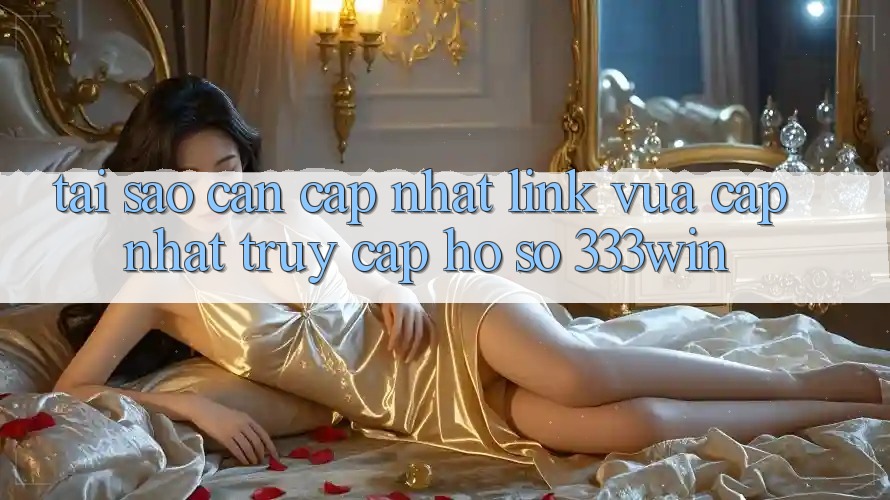Tại Sao Cần Cập Nhật Link Vừa cập nhật Truy cập hồ sơ 333win? Tại Sao Cần Cập Nhật Link Vừa cập nhật Truy cập hồ sơ 333win?