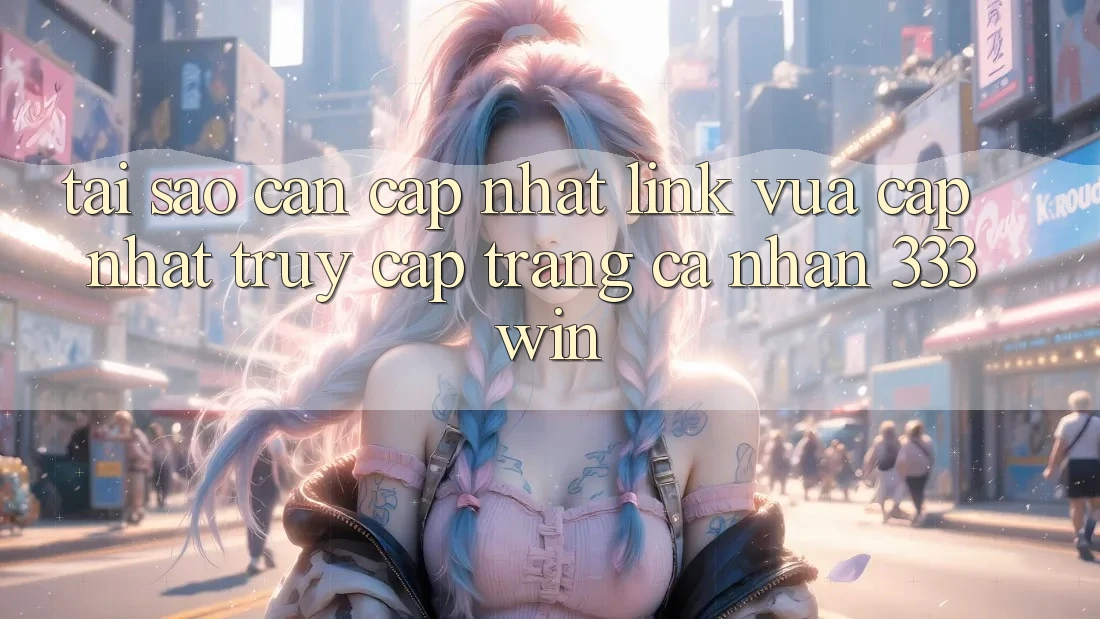 Tại Sao Cần Cập Nhật Link Vừa cập nhật Truy cập trang cá nhân 333win? Tại Sao Cần Cập Nhật Link Vừa cập nhật Truy cập trang cá nhân 333win?