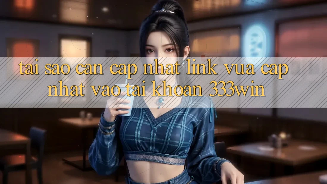 Tại Sao Cần Cập Nhật Link Vừa cập nhật Vào tài khoản 333win? Tại Sao Cần Cập Nhật Link Vừa cập nhật Vào tài khoản 333win?