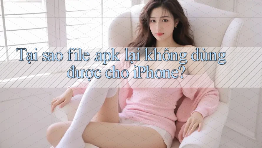 Tại sao file. apk lại không dùng được cho iPhone? Tại sao file. apk lại không dùng được cho iPhone?