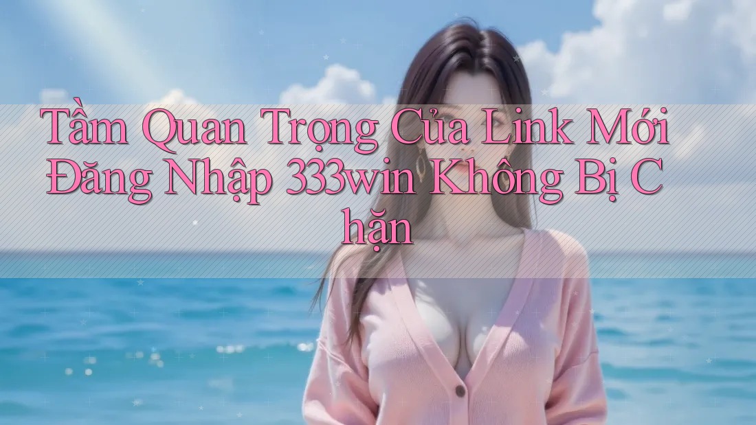 Tầm Quan Trọng Của Link Mới Đăng Nhập 333win Không Bị Chặn Tầm Quan Trọng Của Link Mới Đăng Nhập 333win Không Bị Chặn