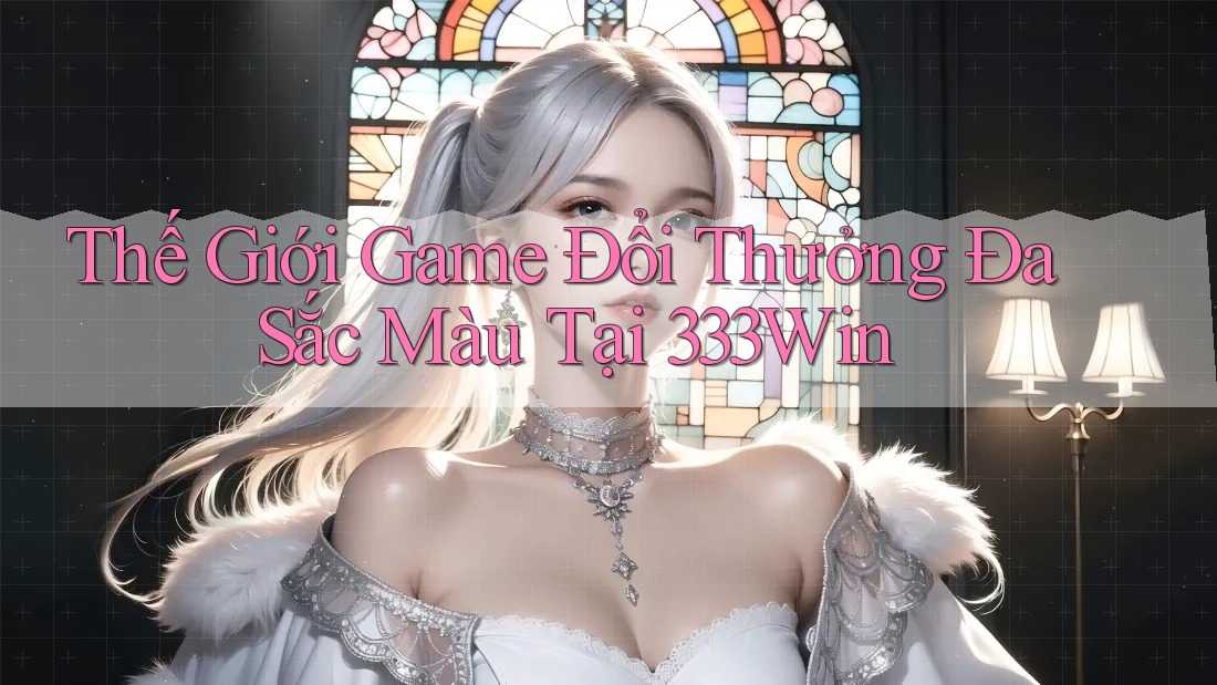 Thế Giới Game Đổi Thưởng Đa Sắc Màu Tại 333Win Thế Giới Game Đổi Thưởng Đa Sắc Màu Tại 333Win
