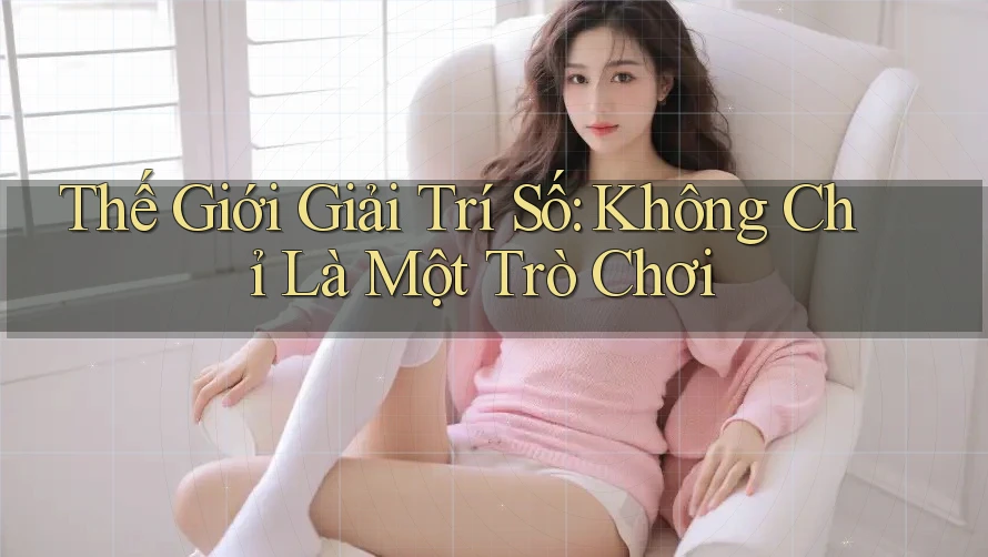 Thế Giới Giải Trí Số: Không Chỉ Là Một Trò Chơi