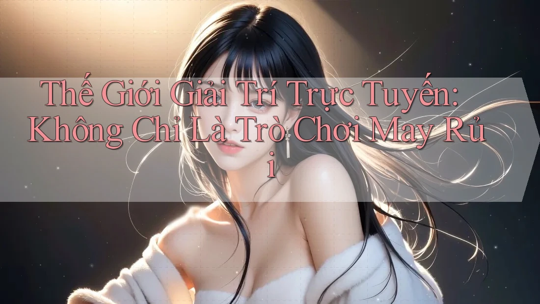 Thế Giới Giải Trí Trực Tuyến: Không Chỉ Là Trò Chơi May Rủi Thế Giới Giải Trí Trực Tuyến: Không Chỉ Là Trò Chơi May Rủi