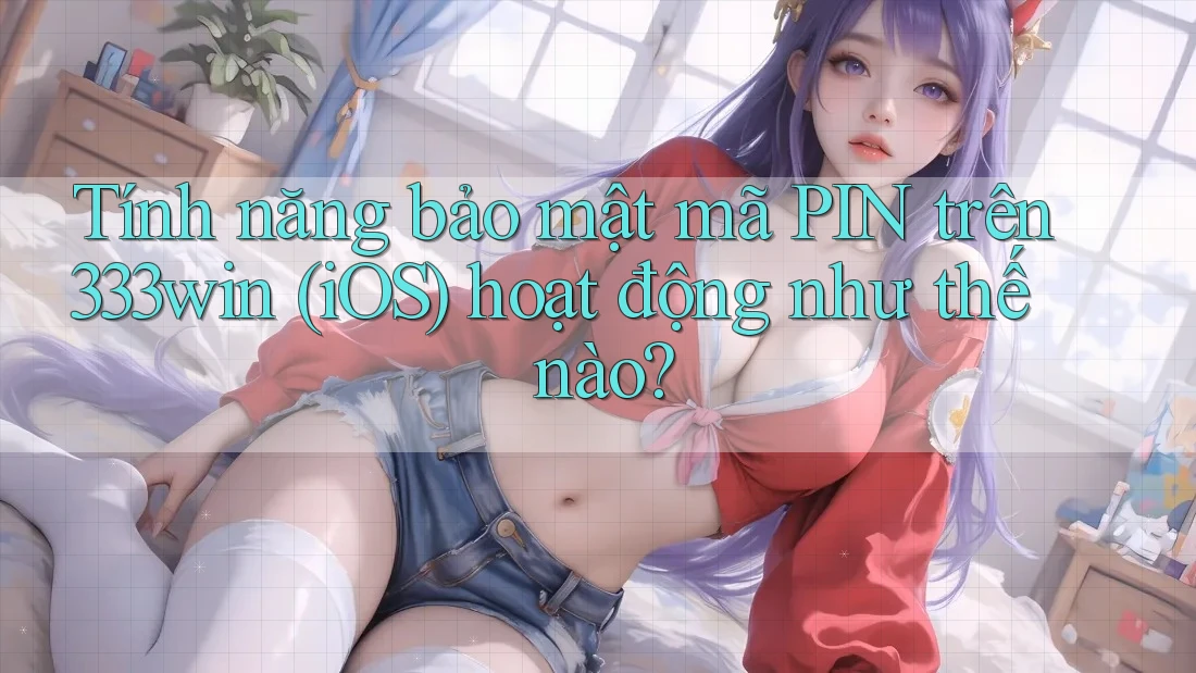 Tính năng bảo mật mã PIN trên 333win (iOS) hoạt động như thế nào? Tính năng bảo mật mã PIN trên 333win (iOS) hoạt động như thế nào?