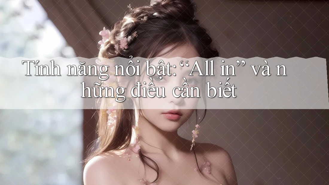 Tính năng nổi bật: “All in” và những điều cần biết