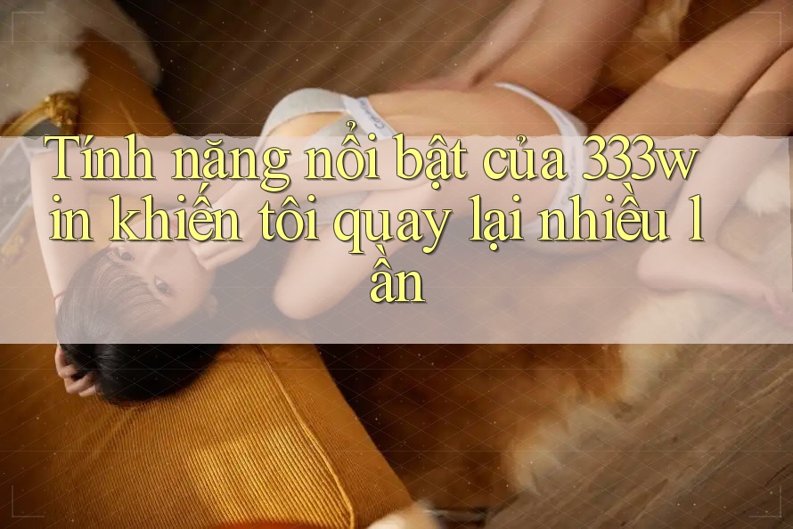 Tính năng nổi bật của 333win khiến tôi quay lại nhiều lần
