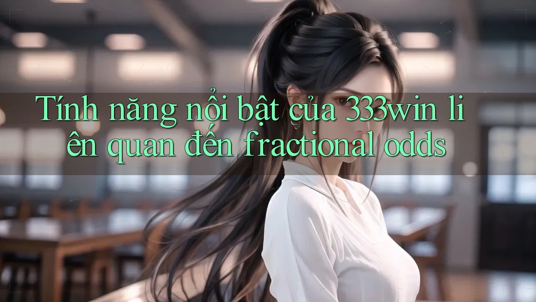 Tính năng nổi bật của 333win liên quan đến fractional odds