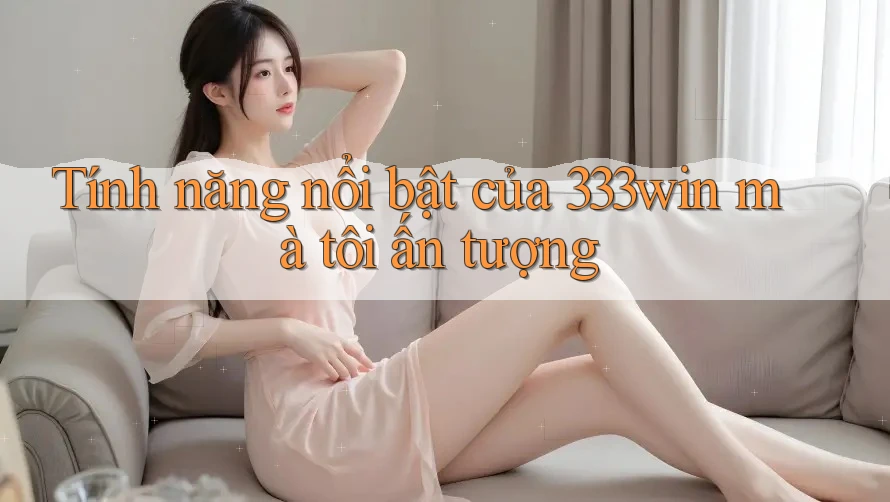 Tính năng nổi bật của 333win mà tôi ấn tượng Tính năng nổi bật của 333win mà tôi ấn tượng