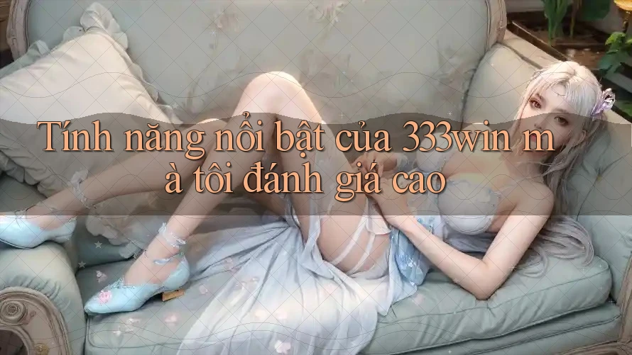 Tính năng nổi bật của 333win mà tôi đánh giá cao Tính năng nổi bật của 333win mà tôi đánh giá cao