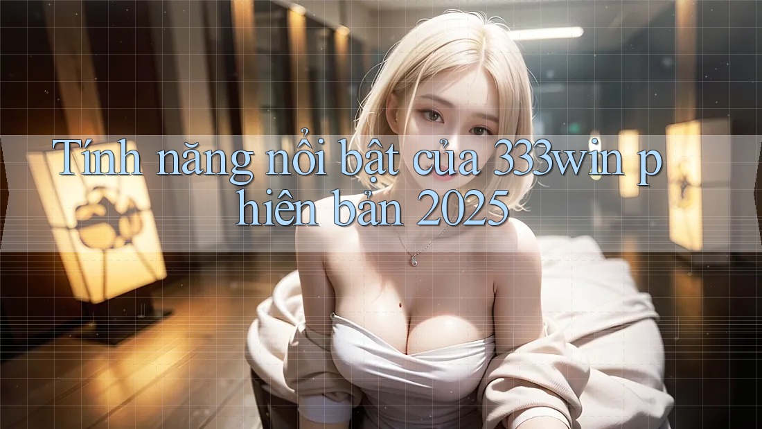 Tính năng nổi bật của 333win phiên bản 2025 Tính năng nổi bật của 333win phiên bản 2025