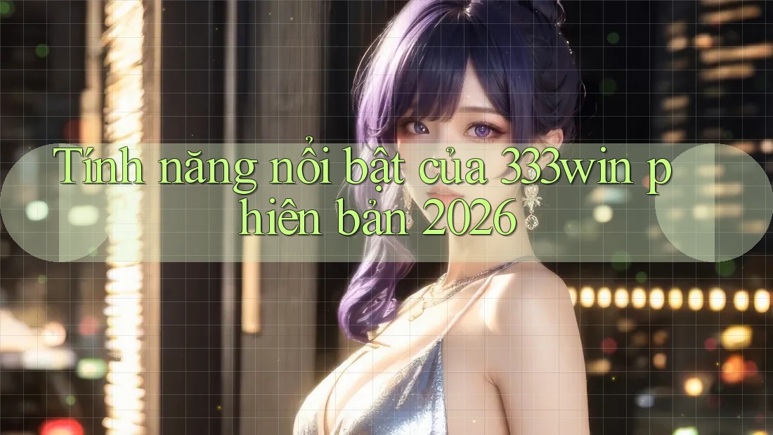 Tính năng nổi bật của 333win phiên bản 2026 Tính năng nổi bật của 333win phiên bản 2026