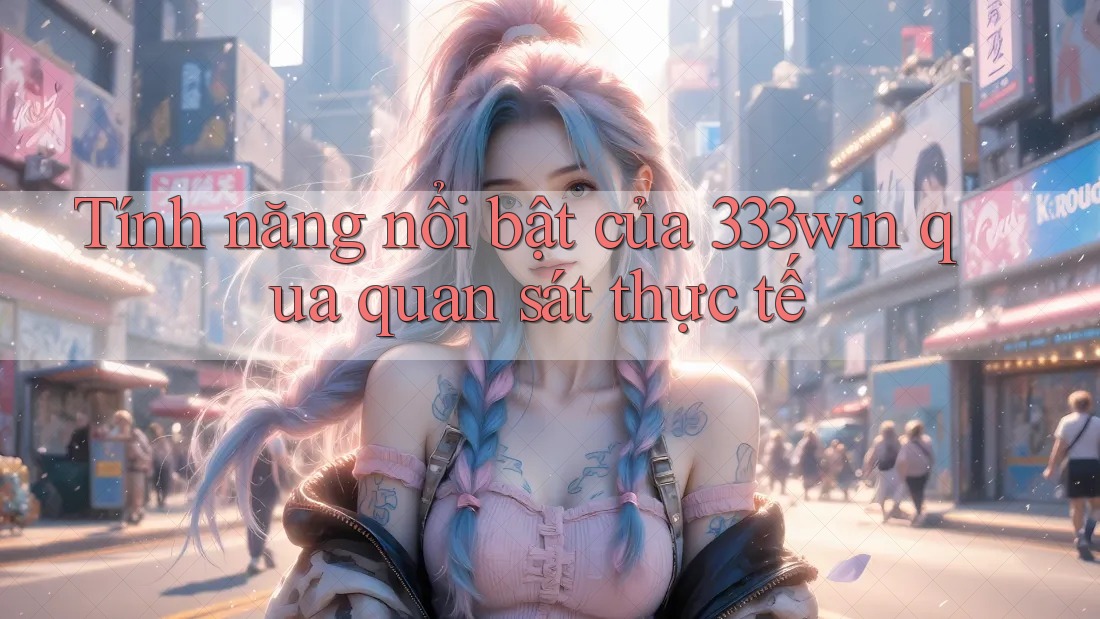 Tính năng nổi bật của 333win qua quan sát thực tế Tính năng nổi bật của 333win qua quan sát thực tế