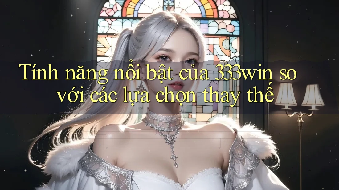 Tính năng nổi bật của 333win so với các lựa chọn thay thế Tính năng nổi bật của 333win so với các lựa chọn thay thế