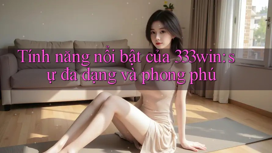 Tính năng nổi bật của 333win: sự đa dạng và phong phú Tính năng nổi bật của 333win: sự đa dạng và phong phú
