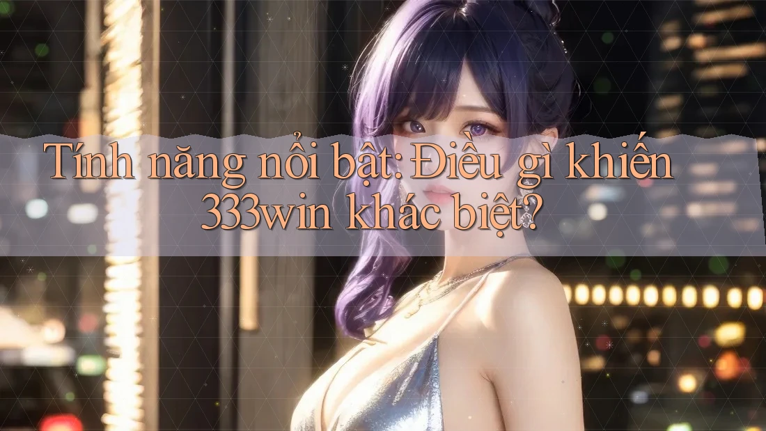 Tính năng nổi bật: Điều gì khiến 333win khác biệt?