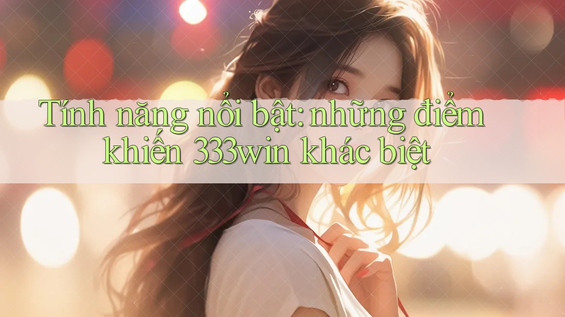 Tính năng nổi bật: Những điểm khiến 333win khác biệt