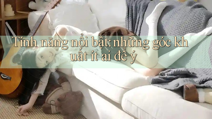 Tính năng nổi bật: những góc khuất ít ai để ý Tính năng nổi bật: những góc khuất ít ai để ý