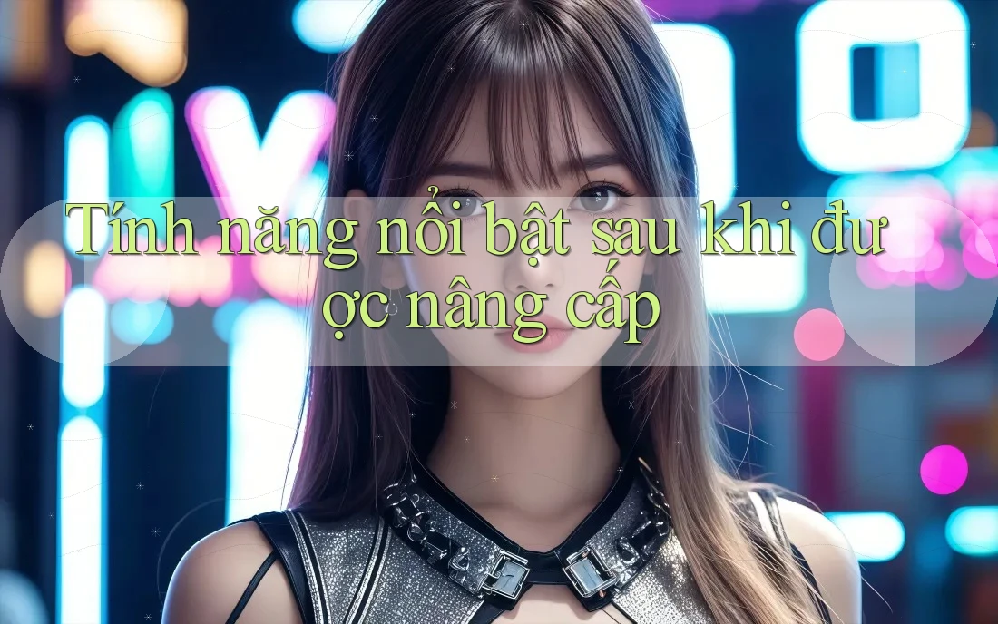Tính năng nổi bật sau khi được nâng cấp Tính năng nổi bật sau khi được nâng cấp