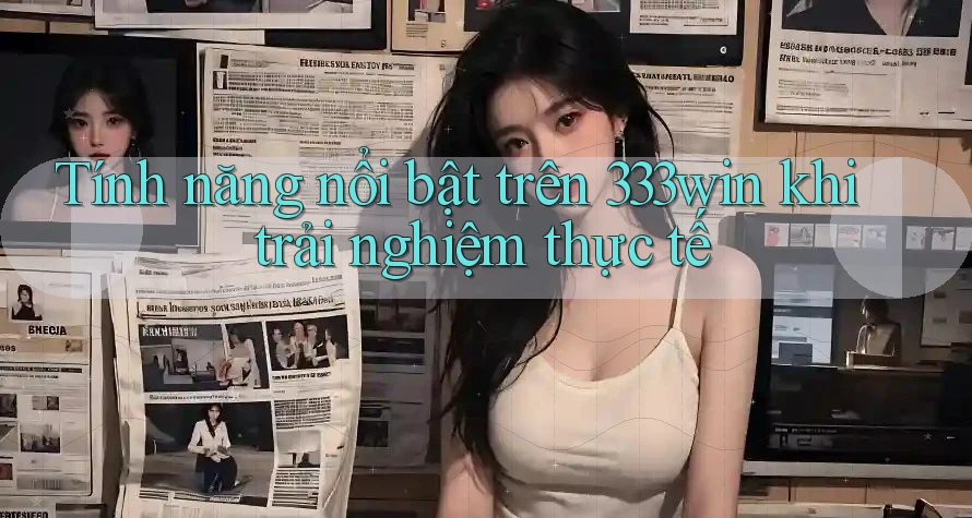 Tính năng nổi bật trên 333win khi trải nghiệm thực tế